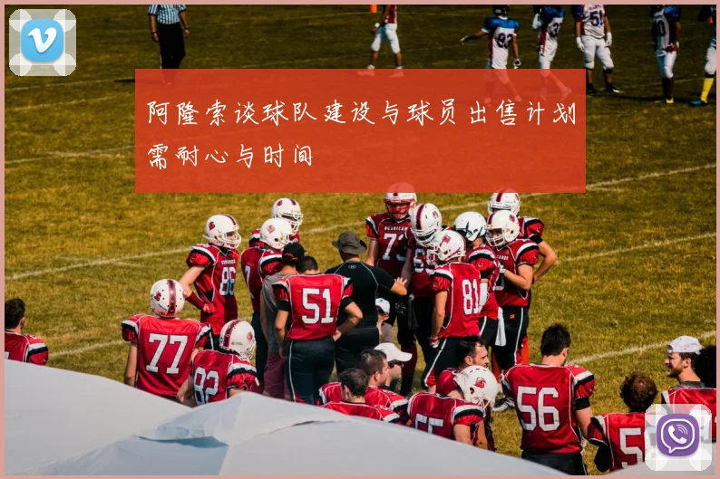阿隆索谈球队建设与球员出售计划需耐心与时间