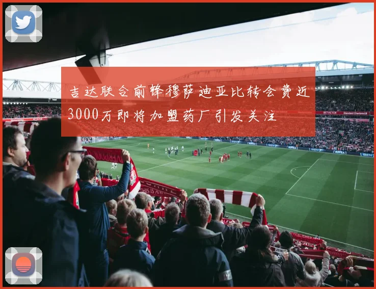吉达联合前锋穆萨迪亚比转会费近3000万即将加盟药厂引发关注