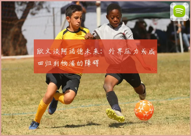 欧文谈阿诺德未来:外界压力或成回归利物浦的障碍
