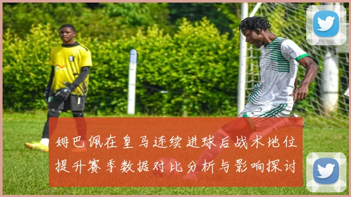 姆巴佩在皇马连续进球后战术地位提升赛季数据对比分析与影响探讨